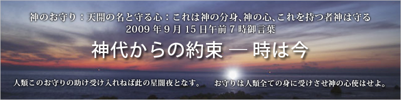神のお守り：天開の名と守る心：これは神の分身、神の心、これを持つ者神は守る　2009年9月15日午前7時御言葉【神代からの約束―時は今】人類このお守りの助け受け入れねば此の星闇夜となす。お守りは人類全ての身に受けさせ神の心使はせよ。